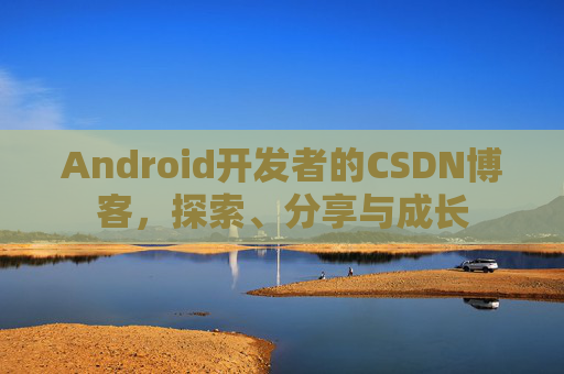 Android开发者的CSDN博客,探索、分享与成长